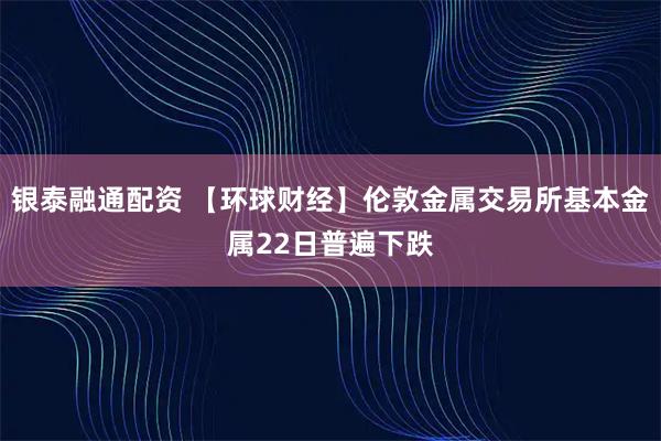 银泰融通配资 【环球财经】伦敦金属交易所基本金属22日普遍下跌