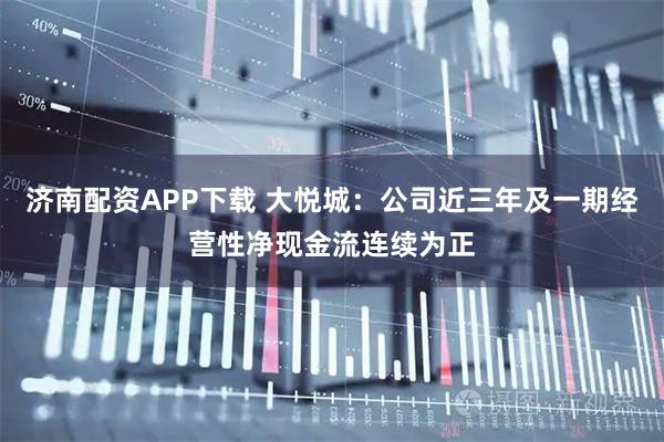 济南配资APP下载 大悦城：公司近三年及一期经营性净现金流连续为正