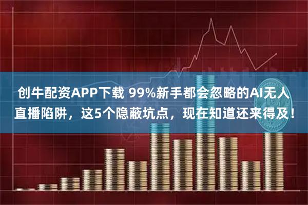 创牛配资APP下载 99%新手都会忽略的AI无人直播陷阱，这5个隐蔽坑点，现在知道还来得及！
