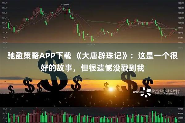 驰盈策略APP下载 《大唐辟珠记》：这是一个很好的故事，但很遗憾没戳到我
