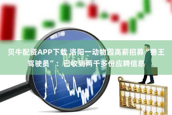 贝牛配资APP下载 洛阳一动物园高薪招募“兽王驾驶员”：已收到两千多份应聘信息