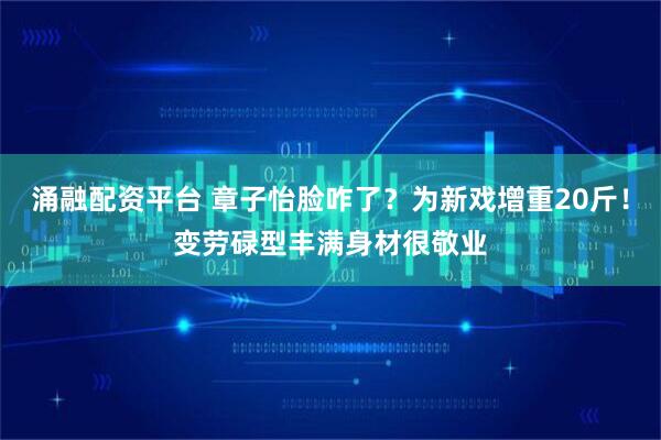 涌融配资平台 章子怡脸咋了？为新戏增重20斤！变劳碌型丰满身材很敬业