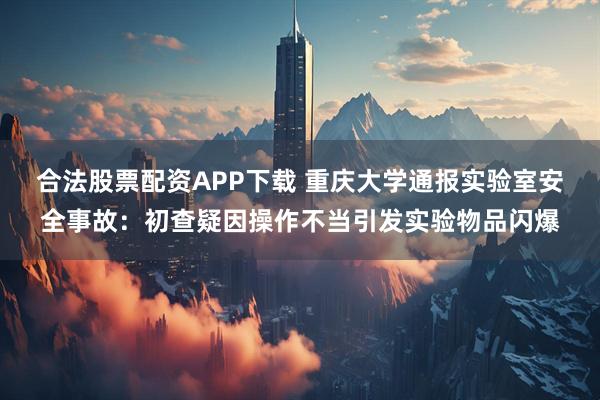 合法股票配资APP下载 重庆大学通报实验室安全事故：初查疑因操作不当引发实验物品闪爆