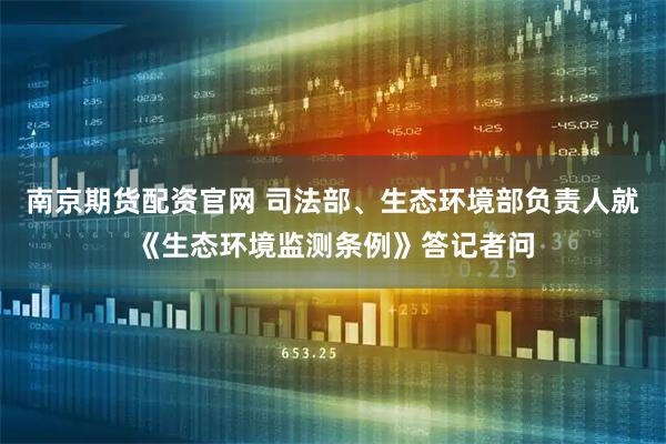 南京期货配资官网 司法部、生态环境部负责人就《生态环境监测条例》答记者问