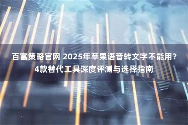 百富策略官网 2025年苹果语音转文字不能用？4款替代工具深度评测与选择指南