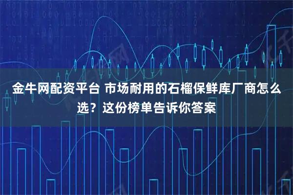 金牛网配资平台 市场耐用的石榴保鲜库厂商怎么选？这份榜单告诉你答案
