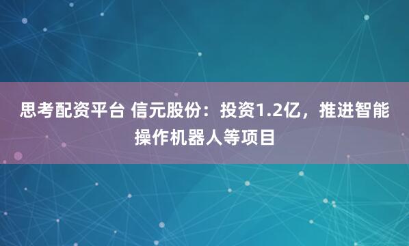 思考配资平台 信元股份：投资1.2亿，推进智能操作机器人等项目