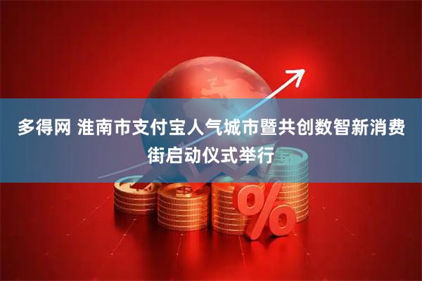 多得网 淮南市支付宝人气城市暨共创数智新消费街启动仪式举行