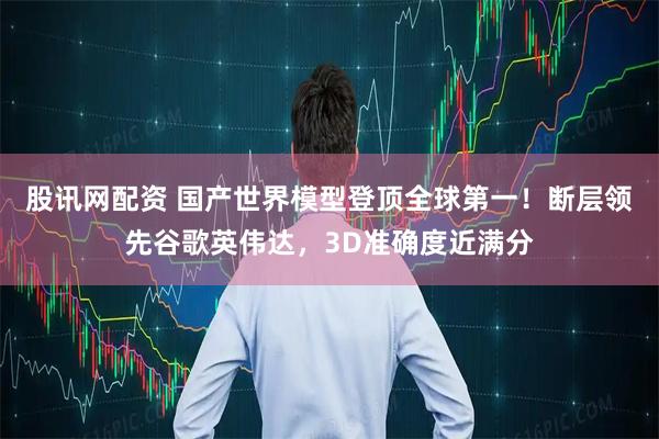 股讯网配资 国产世界模型登顶全球第一！断层领先谷歌英伟达，3D准确度近满分