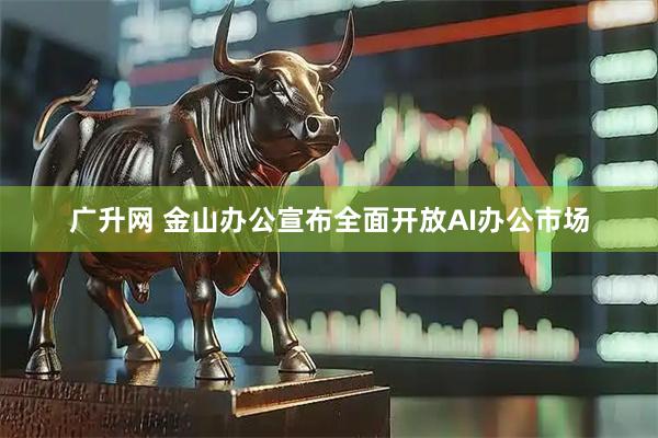 广升网 金山办公宣布全面开放AI办公市场