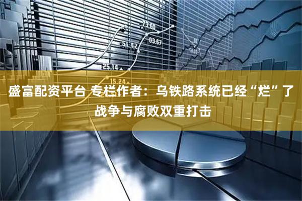 盛富配资平台 专栏作者：乌铁路系统已经“烂”了 战争与腐败双重打击