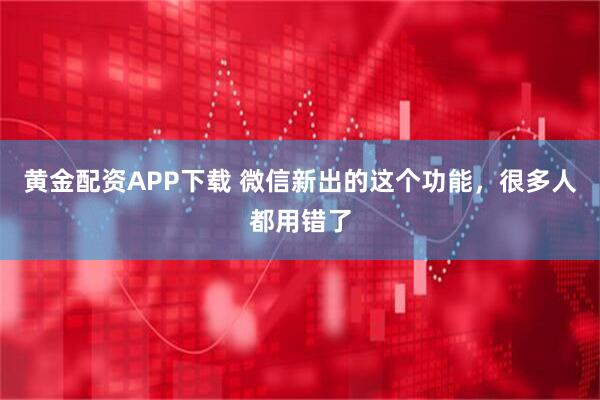 黄金配资APP下载 微信新出的这个功能，很多人都用错了