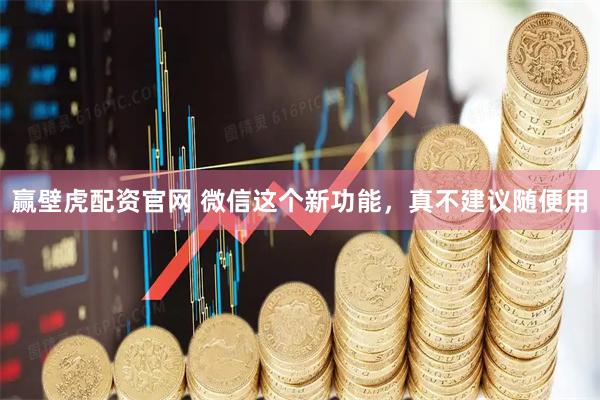 赢壁虎配资官网 微信这个新功能，真不建议随便用