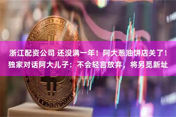 浙江配资公司 还没满一年！阿大葱油饼店关了！独家对话阿大儿子：不会轻言放弃，将另觅新址