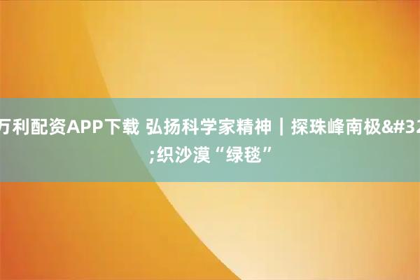 万利配资APP下载 弘扬科学家精神｜探珠峰南极 织沙漠“绿毯”