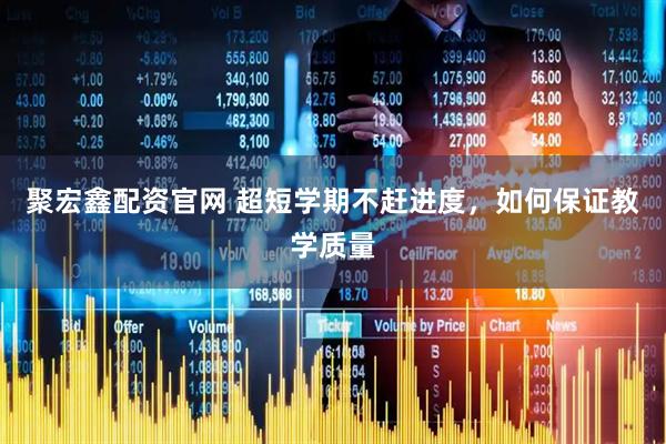聚宏鑫配资官网 超短学期不赶进度，如何保证教学质量