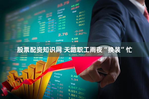 股票配资知识网 天路职工雨夜“换装”忙