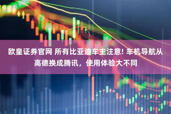 欧皇证券官网 所有比亚迪车主注意! 车机导航从高德换成腾讯，使用体验大不同