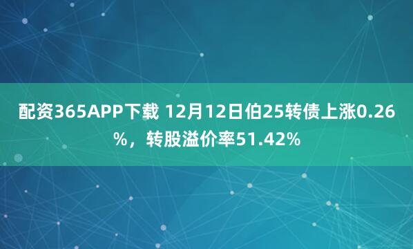 配资365APP下载 12月12日伯25转债上涨0.26%，转股溢价率51.42%