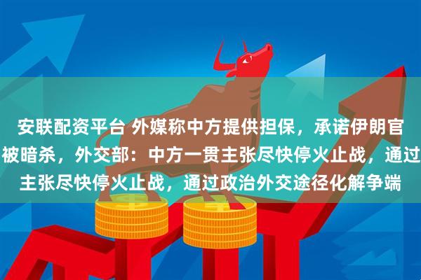 安联配资平台 外媒称中方提供担保，承诺伊朗官员不会在未来的谈判中被暗杀，外交部：中方一贯主张尽快停火止战，通过政治外交途径化解争端