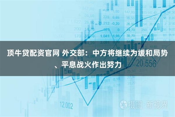 顶牛贷配资官网 外交部：中方将继续为缓和局势、平息战火作出努力