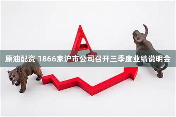 原油配资 1866家沪市公司召开三季度业绩说明会