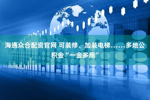 海通众合配资官网 可装修、加装电梯……多地公积金“一金多用”