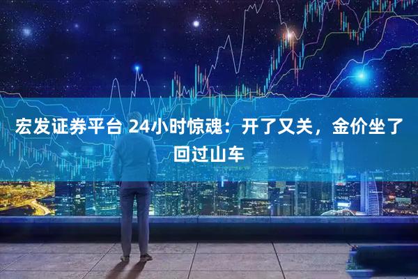 宏发证券平台 24小时惊魂：开了又关，金价坐了回过山车