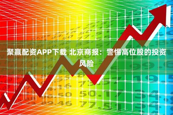 聚赢配资APP下载 北京商报：警惕高位股的投资风险