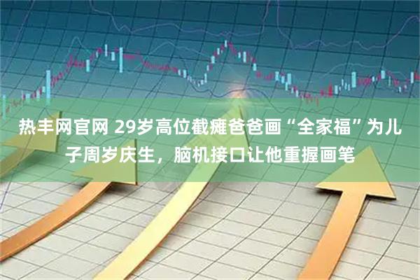 热丰网官网 29岁高位截瘫爸爸画“全家福”为儿子周岁庆生，脑机接口让他重握画笔