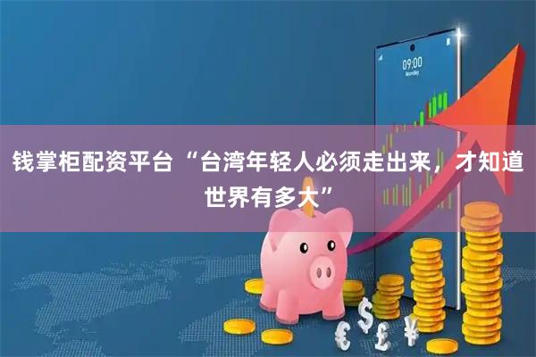 钱掌柜配资平台 “台湾年轻人必须走出来，才知道世界有多大”