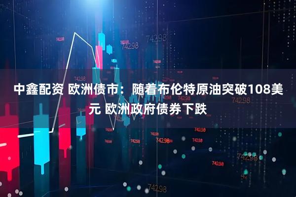 中鑫配资 欧洲债市：随着布伦特原油突破108美元 欧洲政府债券下跌