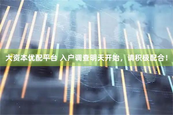 大资本优配平台 入户调查明天开始，请积极配合！