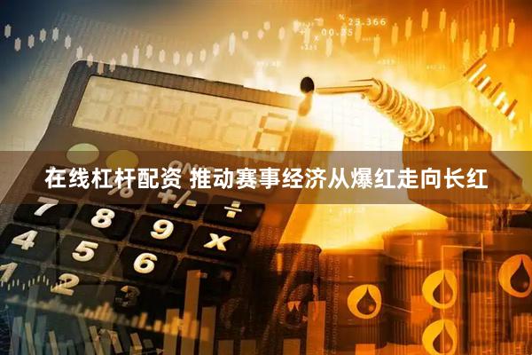 在线杠杆配资 推动赛事经济从爆红走向长红