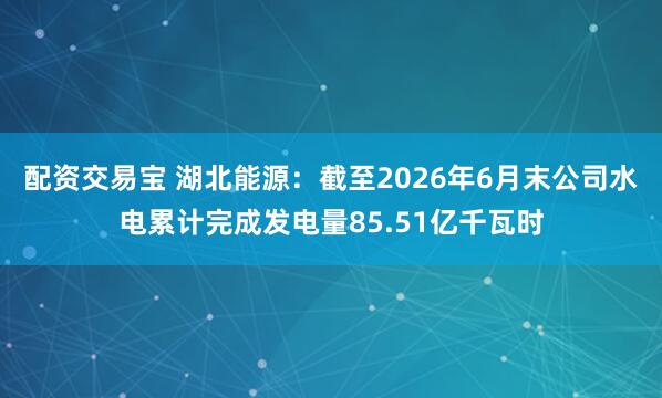 配资交易宝 湖北能源：截至2026年6月末公司水电累计完成发电量85.51亿千瓦时