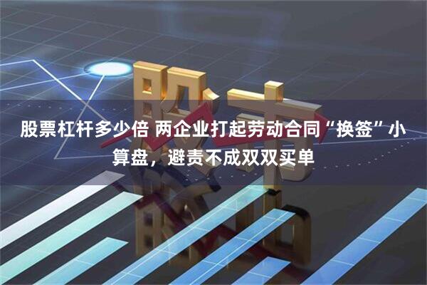 股票杠杆多少倍 两企业打起劳动合同“换签”小算盘，避责不成双双买单