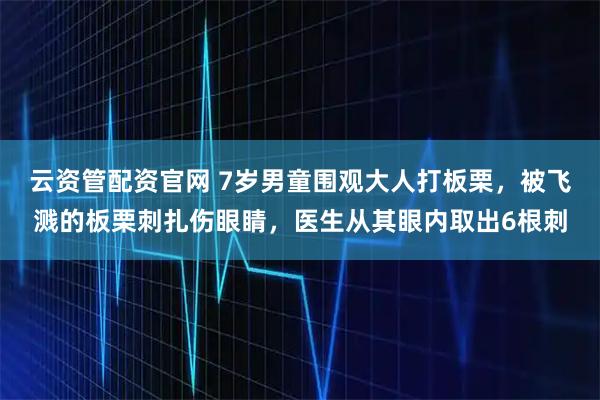 云资管配资官网 7岁男童围观大人打板栗，被飞溅的板栗刺扎伤眼睛，医生从其眼内取出6根刺