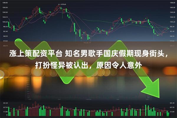 涨上策配资平台 知名男歌手国庆假期现身街头，打扮怪异被认出，原因令人意外